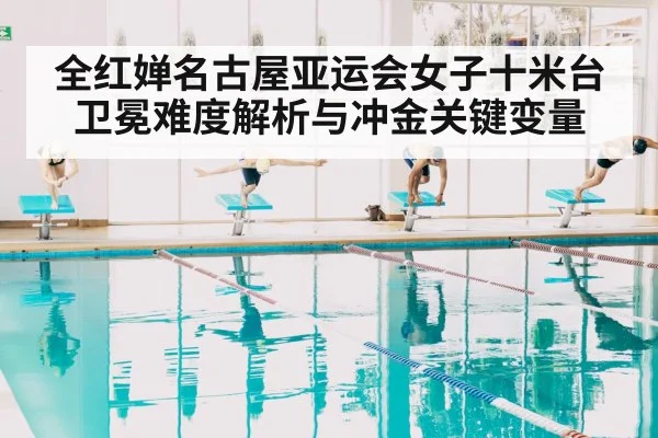 全红婵名古屋亚运会女子十米台卫冕难度解析与冲金关键变量