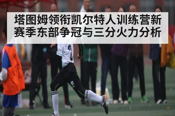 塔图姆领衔凯尔特人训练营新赛季东部争冠与三分火力分析