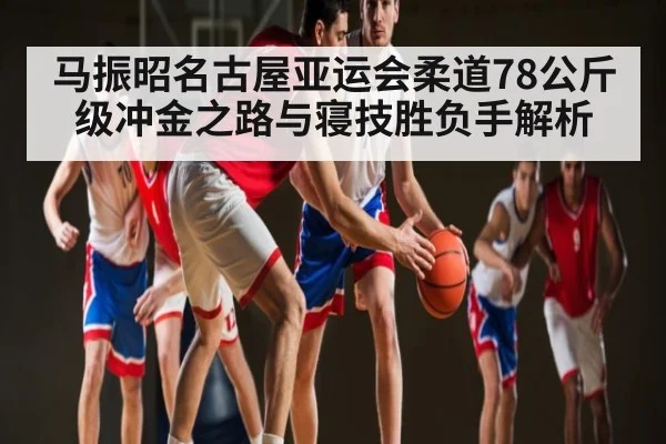 马振昭名古屋亚运会柔道78公斤级冲金之路与寝技胜负手解析