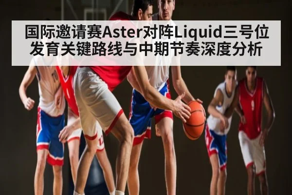 国际邀请赛Aster对阵Liquid三号位发育关键路线与中期节奏深度分析