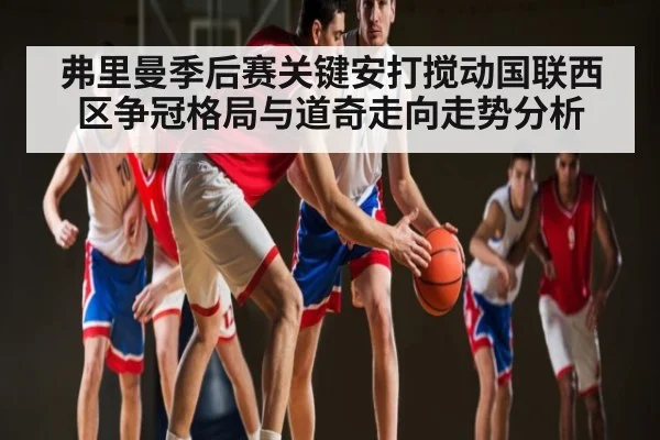 弗里曼季后赛关键安打搅动国联西区争冠格局与道奇走向走势分析