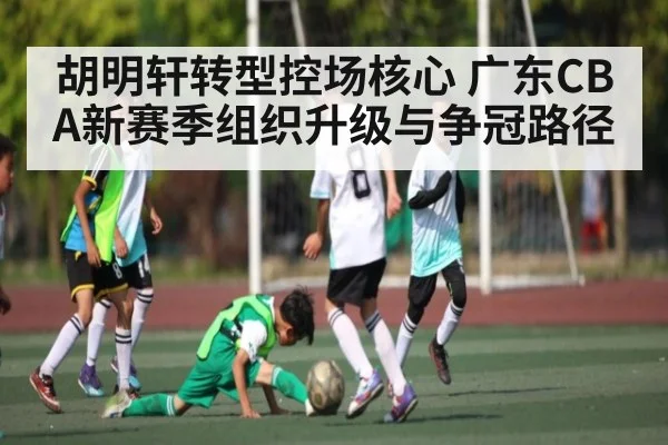 胡明轩转型控场核心 广东CBA新赛季组织升级与争冠路径