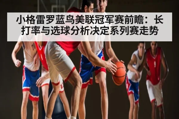 小格雷罗蓝鸟美联冠军赛前瞻：长打率与选球分析决定系列赛走势