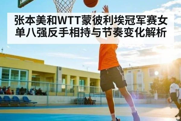 张本美和WTT蒙彼利埃冠军赛女单八强反手相持与节奏变化解析