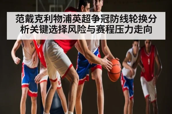 范戴克利物浦英超争冠防线轮换分析关键选择风险与赛程压力走向