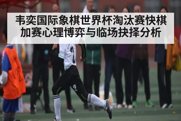 韦奕国际象棋世界杯淘汰赛快棋加赛心理博弈与临场抉择分析