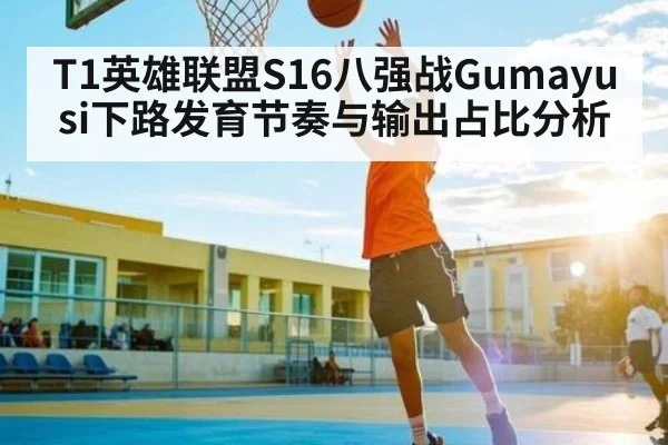 T1英雄联盟S16八强战Gumayusi下路发育节奏与输出占比分析