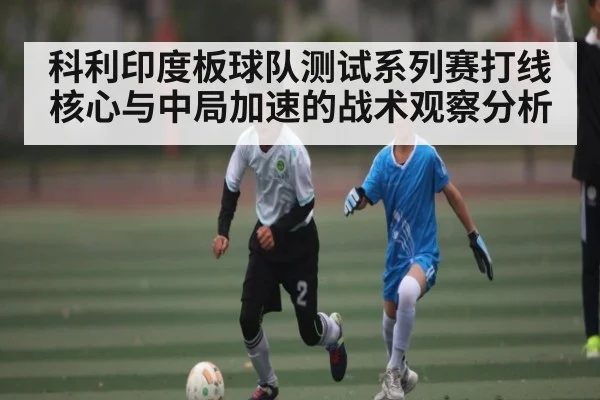 科利印度板球队测试系列赛打线核心与中局加速的战术观察分析